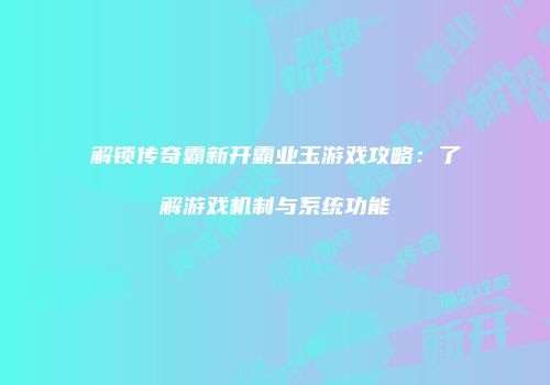 解锁传奇霸新开霸业玉游戏攻略：了解游戏机制与系统功能