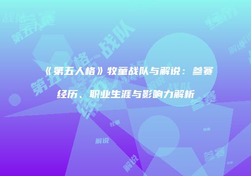 《第五人格》牧童战队与解说：参赛经历、职业生涯与影响力解析