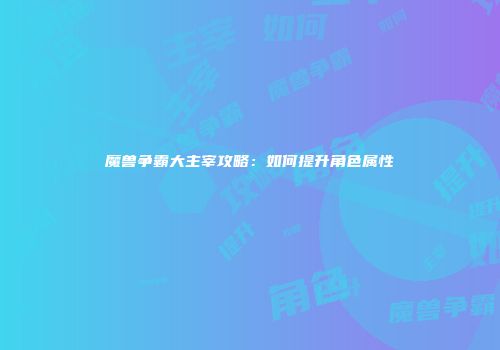 魔兽争霸大主宰攻略：如何提升角色属性