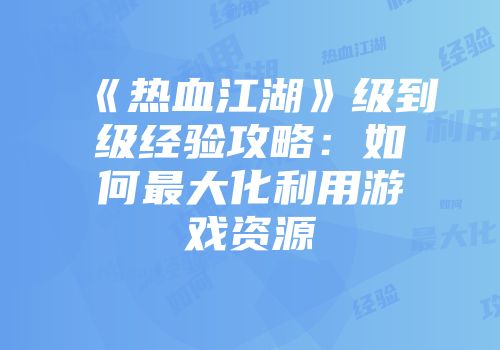 《热血江湖》级到级经验攻略：如何最大化利用游戏资源