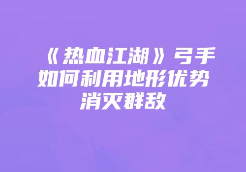 《热血江湖》弓手如何利用地形优势消灭群敌