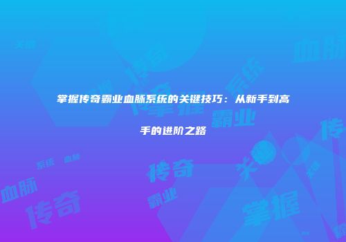 掌握传奇霸业血脉系统的关键技巧：从新手到高手的进阶之路