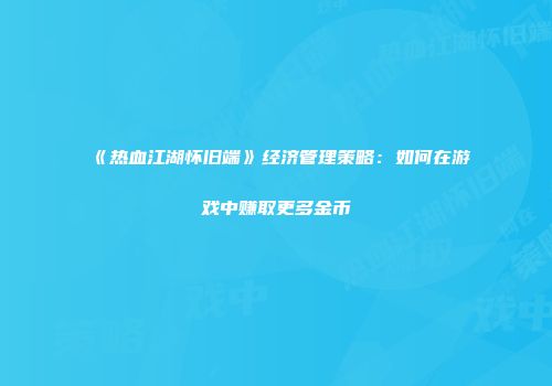 《热血江湖怀旧端》经济管理策略：如何在游戏中赚取更多金币