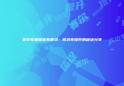 赛尔号捕捉稀有精灵：成功率提升的秘诀分享