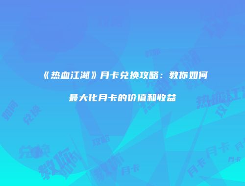 《热血江湖》月卡兑换攻略：教你如何最大化月卡的价值和收益