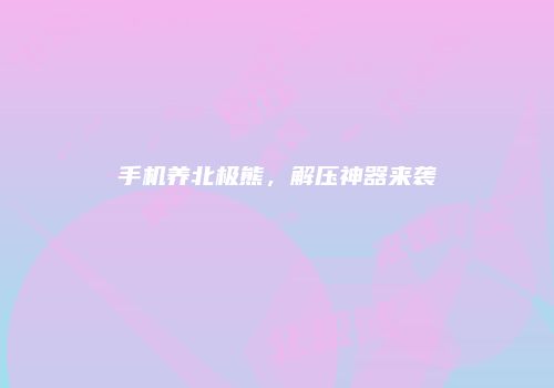 手机养北极熊，解压神器来袭