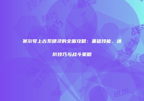 赛尔号上古系精灵的全面攻略：基础技能、进阶技巧与战斗策略