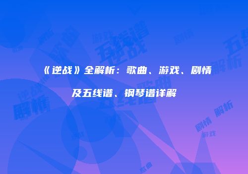 《逆战》全解析：歌曲、游戏、剧情及五线谱、钢琴谱详解