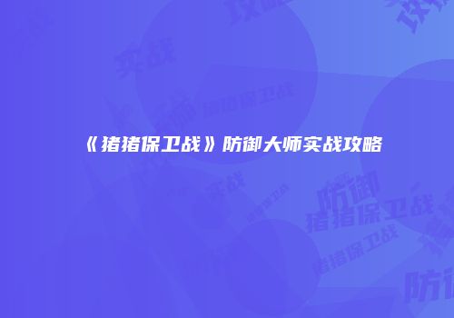 《猪猪保卫战》防御大师实战攻略