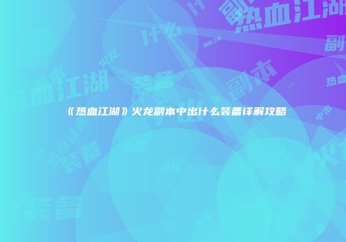《热血江湖》火龙副本中出什么装备详解攻略