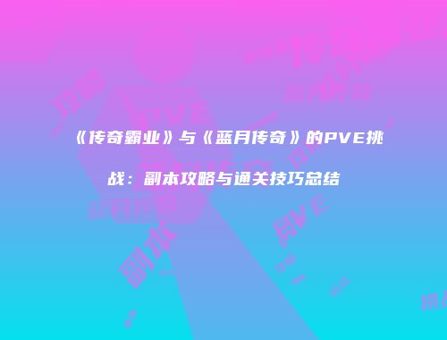 《传奇霸业》与《蓝月传奇》的PVE挑战：副本攻略与通关技巧总结