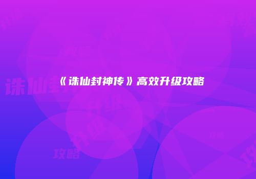 《诛仙封神传》高效升级攻略