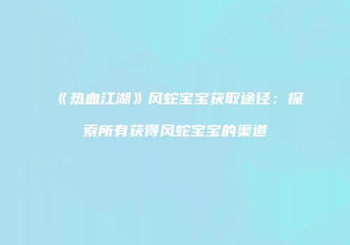 《热血江湖》风蛇宝宝获取途径：探索所有获得风蛇宝宝的渠道