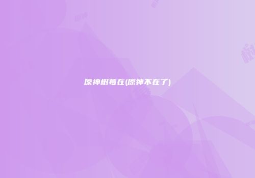 原神树莓在(原神不在了)