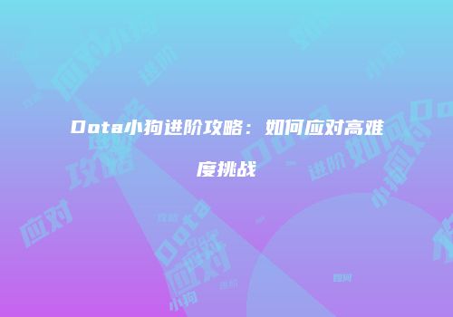Dota小狗进阶攻略：如何应对高难度挑战