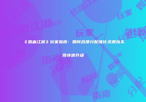 《热血江湖》玩家指南：如何合理分配强化资源以实现快速升级