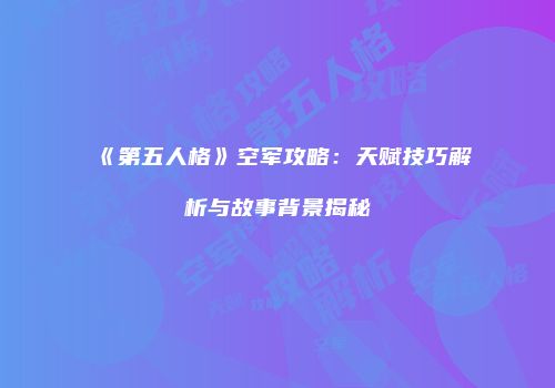 《第五人格》空军攻略：天赋技巧解析与故事背景揭秘