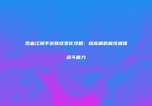 热血江湖手游妖怪变化攻略：提高角色属性增强战斗能力