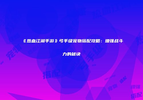 《热血江湖手游》弓手级宠物搭配攻略：增强战斗力的秘诀