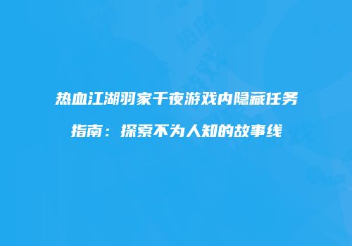 热血江湖羽家千夜游戏内隐藏任务指南：探索不为人知的故事线