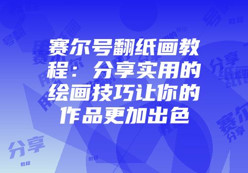 赛尔号翻纸画教程:分享实用的绘画技巧让你的作品更加出色