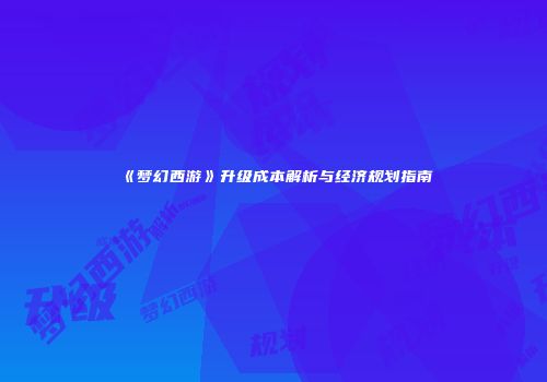 《梦幻西游》升级成本解析与经济规划指南