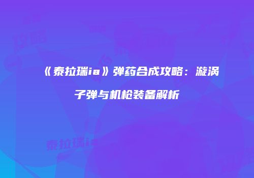 《泰拉瑞ia》弹药合成攻略：漩涡子弹与机枪装备解析