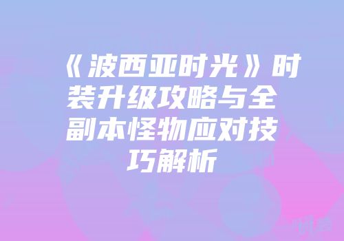 《波西亚时光》时装升级攻略与全副本怪物应对技巧解析