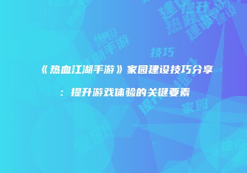 《热血江湖手游》家园建设技巧分享：提升游戏体验的关键要素