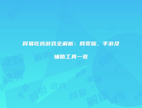 网易吃鸡游戏全解析：网页版、手游及辅助工具一览