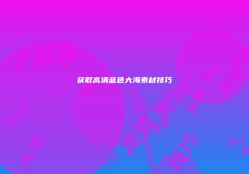 获取高清蓝色大海素材技巧