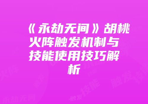 《永劫无间》胡桃火阵触发机制与技能使用技巧解析