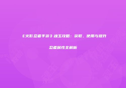 《火影忍者手游》魂玉攻略：获取、使用与提升忍者属性全解析