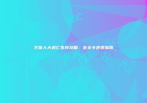 火柴人大逃亡生存攻略：全关卡逆袭指南