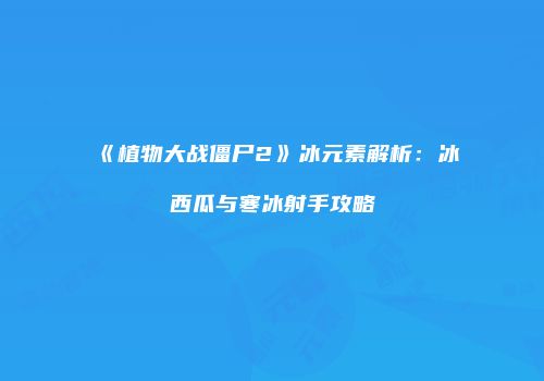 《植物大战僵尸2》冰元素解析：冰西瓜与寒冰射手攻略