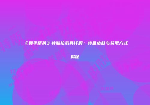《和平精英》特斯拉载具详解：特色皮肤与获取方式揭秘