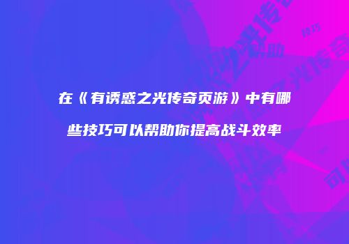 在《有诱惑之光传奇页游》中有哪些技巧可以帮助你提高战斗效率