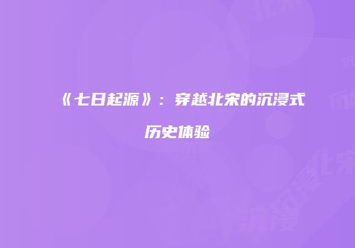 《七日起源》：穿越北宋的沉浸式历史体验