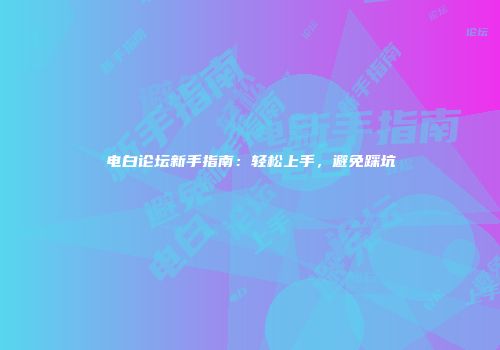 电白论坛新手指南：轻松上手，避免踩坑