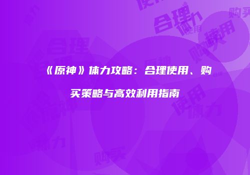 《原神》体力攻略：合理使用、购买策略与高效利用指南