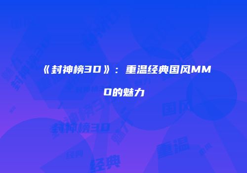 《封神榜3D》：重温经典国风MMO的魅力