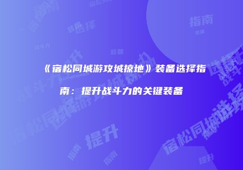 《宿松同城游攻城掠地》装备选择指南：提升战斗力的关键装备