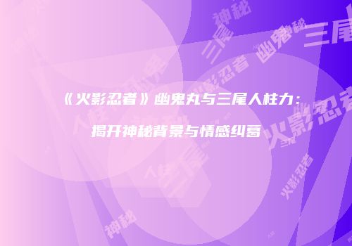 《火影忍者》幽鬼丸与三尾人柱力：揭开神秘背景与情感纠葛
