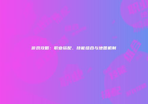 游戏攻略：职业搭配、技能组合与地图机制