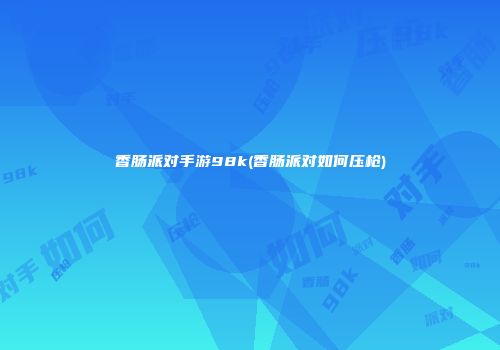 香肠派对手游98k(香肠派对如何压枪)