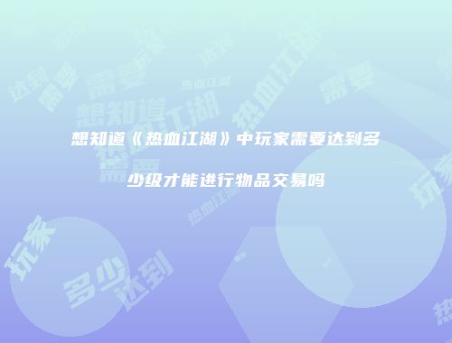 想知道《热血江湖》中玩家需要达到多少级才能进行物品交易吗