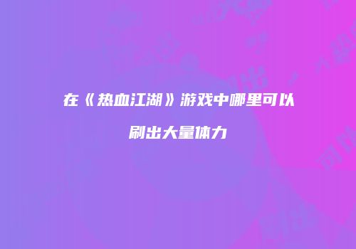 在《热血江湖》游戏中哪里可以刷出大量体力