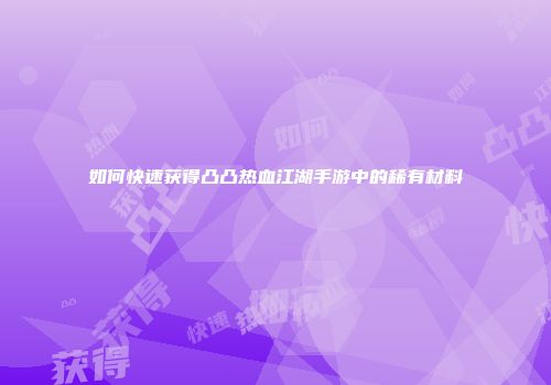 如何快速获得凸凸热血江湖手游中的稀有材料