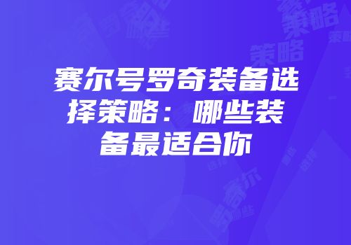 赛尔号罗奇装备选择策略：哪些装备最适合你