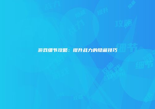 游戏细节攻略：提升战力的隐藏技巧